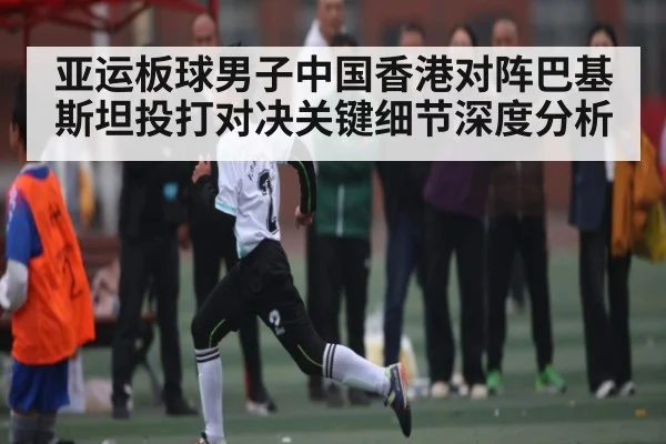 亚运板球男子中国香港对阵巴基斯坦投打对决关键细节深度分析