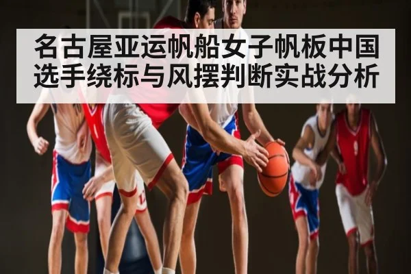名古屋亚运帆船女子帆板中国选手绕标与风摆判断实战分析