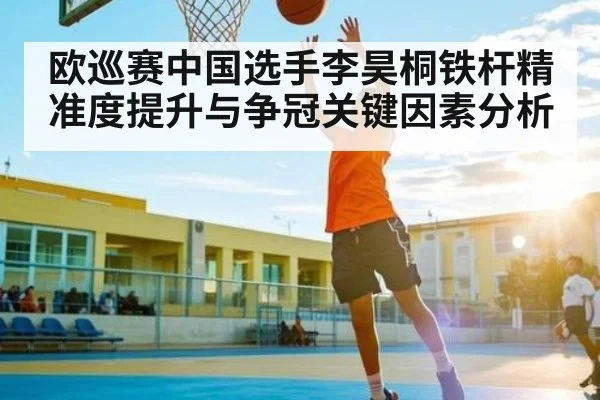 欧巡赛中国选手李昊桐铁杆精准度提升与争冠关键因素分析